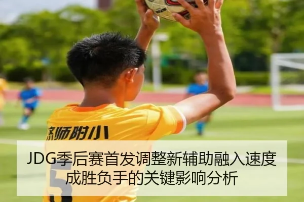 JDG季后赛首发调整新辅助融入速度成胜负手的关键影响分析