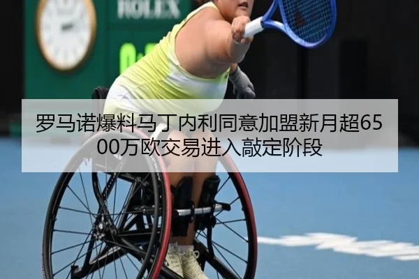 罗马诺爆料马丁内利同意加盟新月超6500万欧交易进入敲定阶段